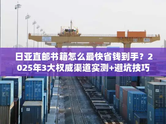 日亚直邮书籍怎么最快省钱到手？2025年3大权威渠道实测+避坑技巧