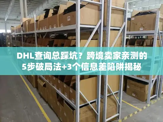DHL查询总踩坑？跨境卖家亲测的5步破局法+3个信息差陷阱揭秘