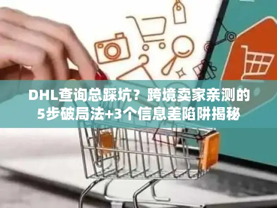 DHL查询总踩坑？跨境卖家亲测的5步破局法+3个信息差陷阱揭秘