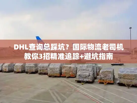DHL查询总踩坑？国际物流老司机教你3招精准追踪+避坑指南