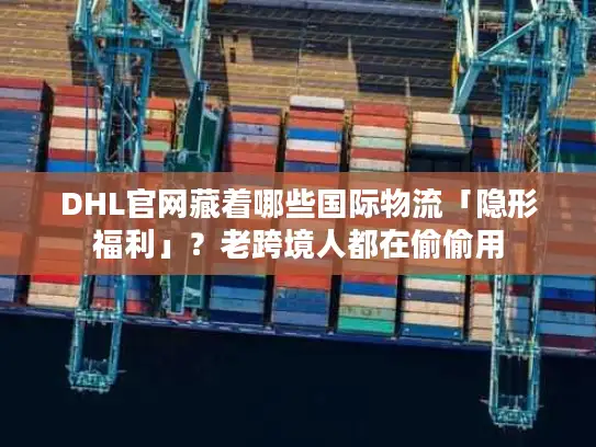 DHL官网藏着哪些国际物流「隐形福利」？老跨境人都在偷偷用
