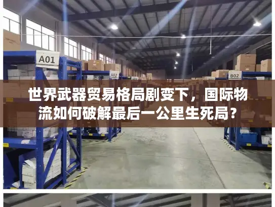 世界武器贸易格局剧变下，国际物流如何破解最后一公里生死局？