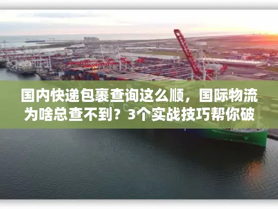 国内快递包裹查询这么顺，国际物流为啥总查不到？3个实战技巧帮你破局