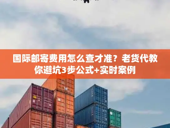 国际邮寄费用怎么查才准？老货代教你避坑3步公式+实时案例