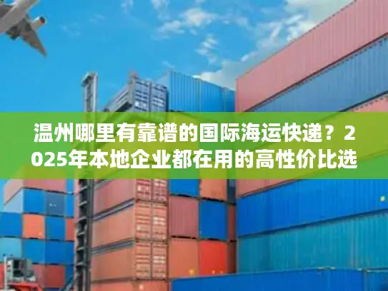 温州哪里有靠谱的国际海运快递？2025年本地企业都在用的高性价比选择揭秘！