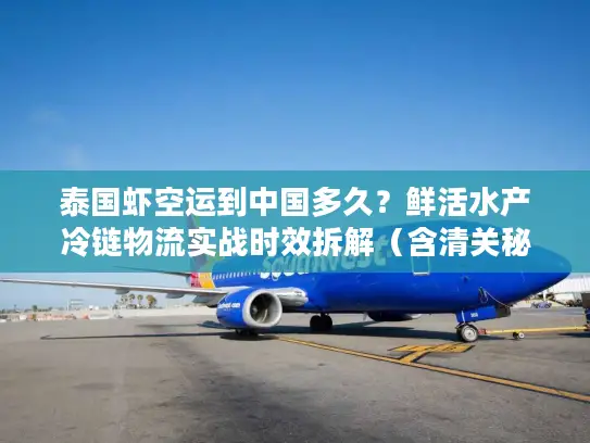 泰国虾空运到中国多久？鲜活水产冷链物流实战时效拆解（含清关秘诀）