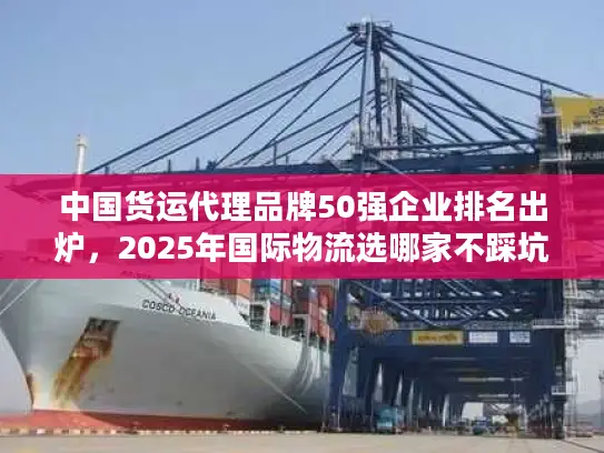 中国货运代理品牌50强企业排名出炉，2025年国际物流选哪家不踩坑？