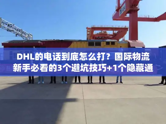 DHL的电话到底怎么打？国际物流新手必看的3个避坑技巧+1个隐藏通道