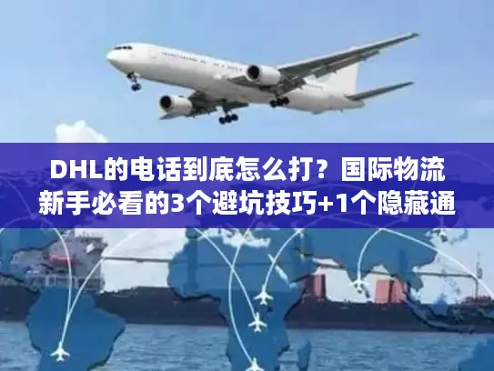 DHL的电话到底怎么打？国际物流新手必看的3个避坑技巧+1个隐藏通道