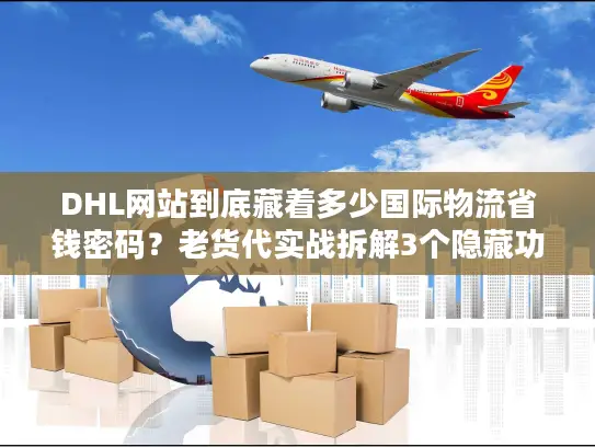 DHL网站到底藏着多少国际物流省钱密码？老货代实战拆解3个隐藏功能