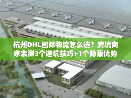 杭州DHL国际物流怎么选？跨境商家亲测3个避坑技巧+1个隐藏优势