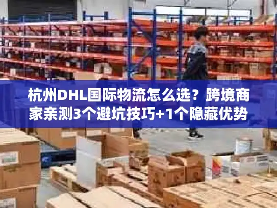 杭州DHL国际物流怎么选？跨境商家亲测3个避坑技巧+1个隐藏优势
