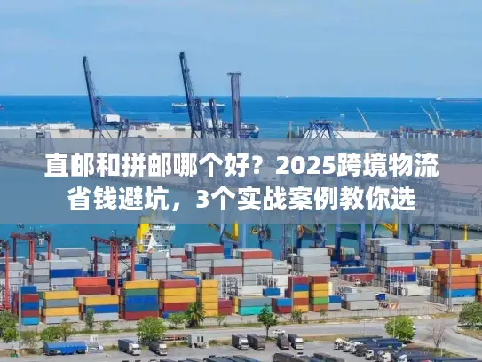 直邮和拼邮哪个好？2025跨境物流省钱避坑，3个实战案例教你选