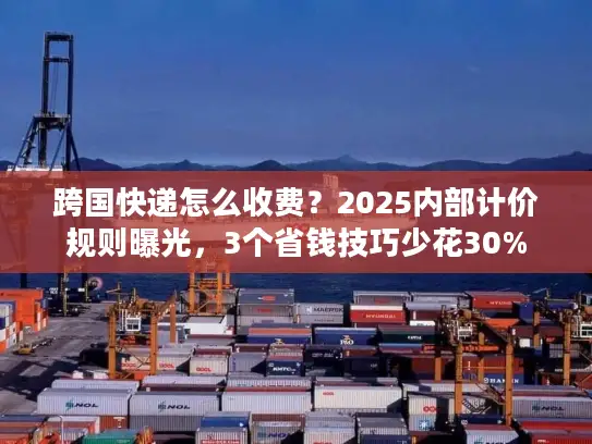 跨国快递怎么收费？2025内部计价规则曝光，3个省钱技巧少花30%