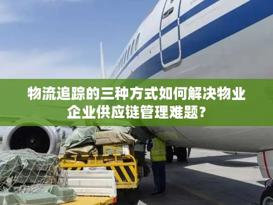 物流追踪的三种方式如何解决物业企业供应链管理难题？