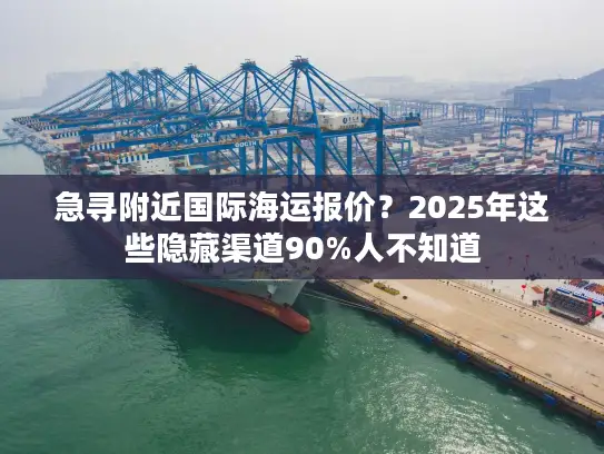 急寻附近国际海运报价？2025年这些隐藏渠道90%人不知道