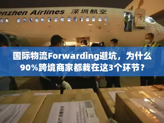 国际物流Forwarding避坑，为什么90%跨境商家都栽在这3个环节？