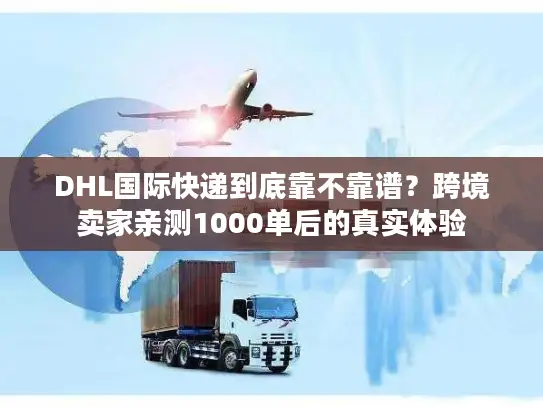 DHL国际快递到底靠不靠谱？跨境卖家亲测1000单后的真实体验