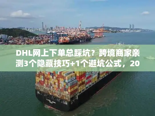 DHL网上下单总踩坑？跨境商家亲测3个隐藏技巧+1个避坑公式，2025年还能用