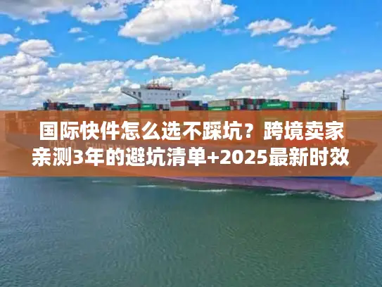 国际快件怎么选不踩坑？跨境卖家亲测3年的避坑清单+2025最新时效表