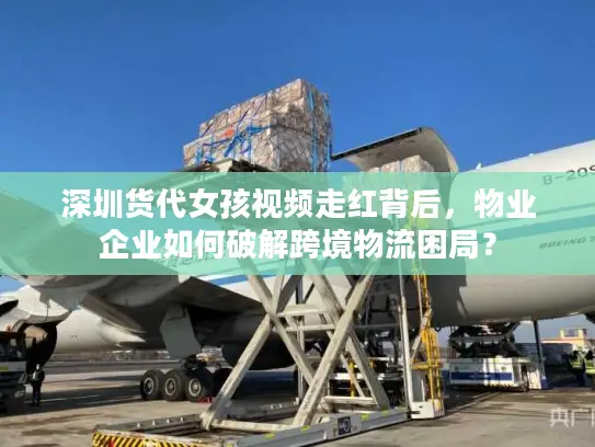 深圳货代女孩视频走红背后，物业企业如何破解跨境物流困局？