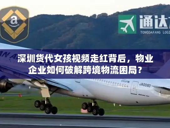 深圳货代女孩视频走红背后，物业企业如何破解跨境物流困局？