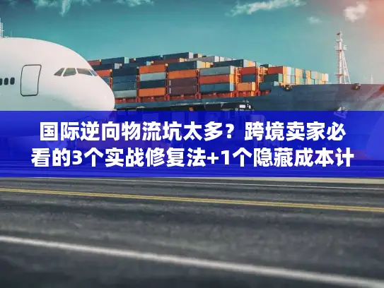 国际逆向物流坑太多？跨境卖家必看的3个实战修复法+1个隐藏成本计算器