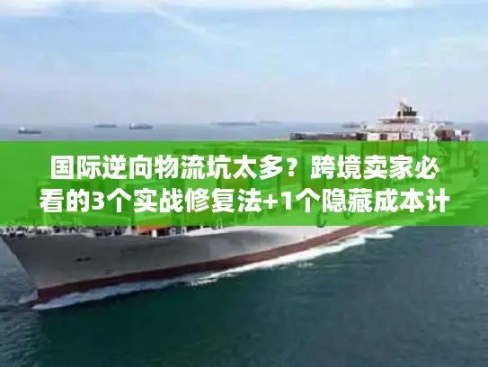 国际逆向物流坑太多？跨境卖家必看的3个实战修复法+1个隐藏成本计算器