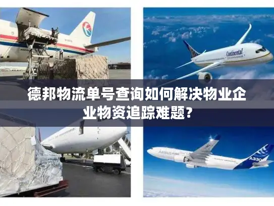 德邦物流单号查询如何解决物业企业物资追踪难题？