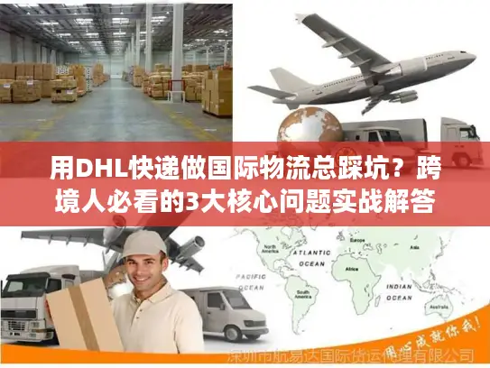 用DHL快递做国际物流总踩坑？跨境人必看的3大核心问题实战解答