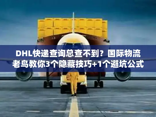 DHL快递查询总查不到？国际物流老鸟教你3个隐藏技巧+1个避坑公式