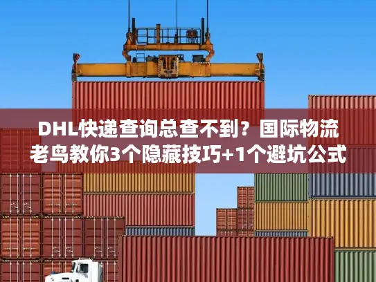 DHL快递查询总查不到？国际物流老鸟教你3个隐藏技巧+1个避坑公式