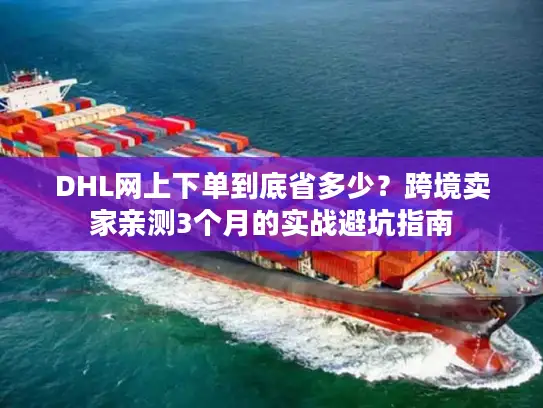 DHL网上下单到底省多少？跨境卖家亲测3个月的实战避坑指南