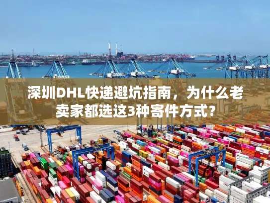 深圳DHL快递避坑指南，为什么老卖家都选这3种寄件方式？