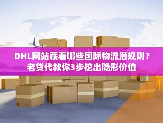 DHL网站藏着哪些国际物流潜规则？老货代教你3步挖出隐形价值