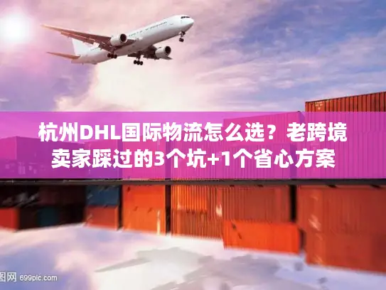 杭州DHL国际物流怎么选？老跨境卖家踩过的3个坑+1个省心方案