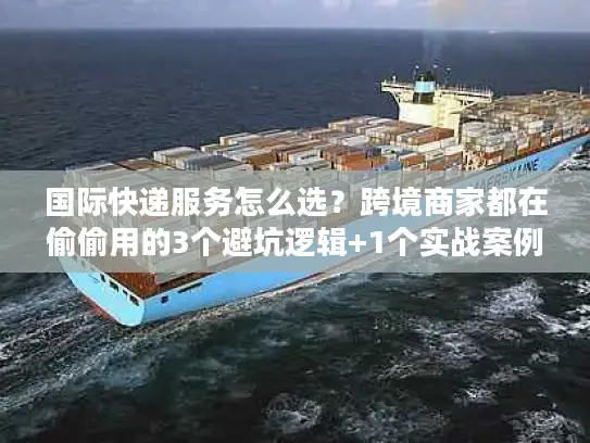 国际快递服务怎么选？跨境商家都在偷偷用的3个避坑逻辑+1个实战案例