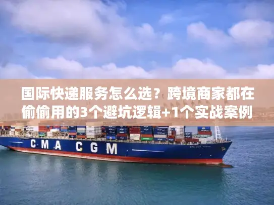 国际快递服务怎么选？跨境商家都在偷偷用的3个避坑逻辑+1个实战案例
