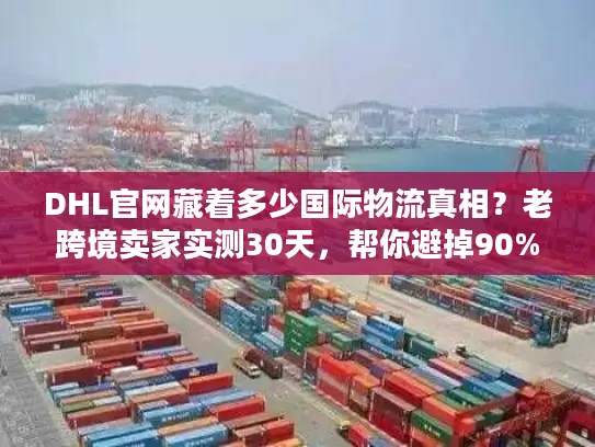 DHL官网藏着多少国际物流真相？老跨境卖家实测30天，帮你避掉90%的坑