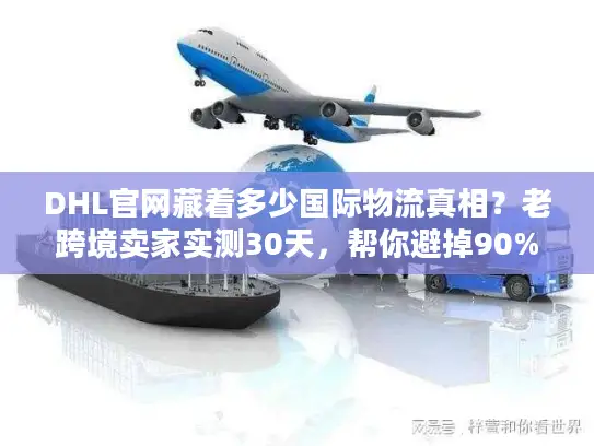 DHL官网藏着多少国际物流真相？老跨境卖家实测30天，帮你避掉90%的坑