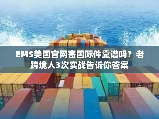 EMS美国官网寄国际件靠谱吗？老跨境人3次实战告诉你答案