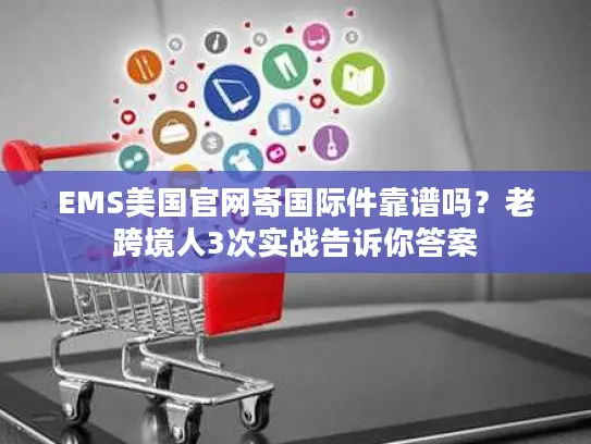 EMS美国官网寄国际件靠谱吗？老跨境人3次实战告诉你答案