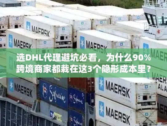 选DHL代理避坑必看，为什么90%跨境商家都栽在这3个隐形成本里？