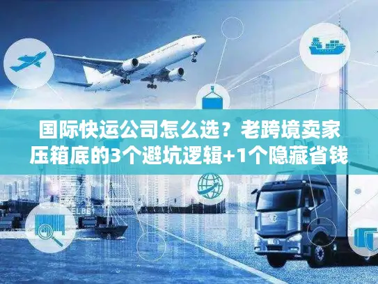 国际快运公司怎么选？老跨境卖家压箱底的3个避坑逻辑+1个隐藏省钱技巧