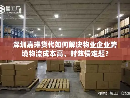 深圳嘉琳货代如何解决物业企业跨境物流成本高、时效慢难题？