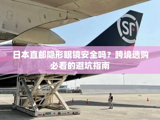 日本直邮隐形眼镜安全吗？跨境选购必看的避坑指南