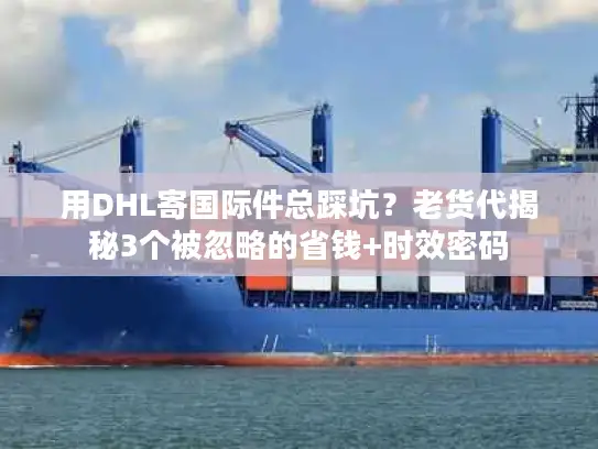 用DHL寄国际件总踩坑？老货代揭秘3个被忽略的省钱+时效密码