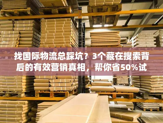找国际物流总踩坑？3个藏在搜索背后的有效营销真相，帮你省50%试错成本