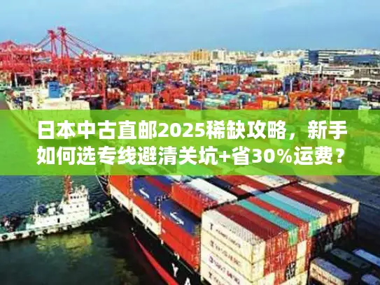 日本中古直邮2025稀缺攻略，新手如何选专线避清关坑+省30%运费？