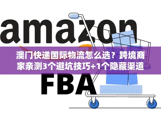 澳门快递国际物流怎么选？跨境商家亲测3个避坑技巧+1个隐藏渠道